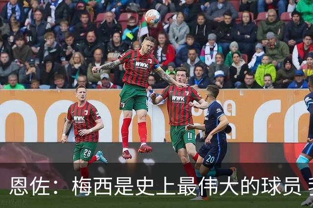 恩佐：梅西是史上最伟大的球员 我们会努力卫冕世界杯